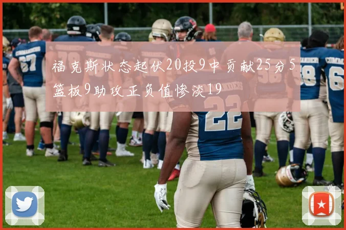 福克斯状态起伏20投9中贡献25分5篮板9助攻正负值惨淡19