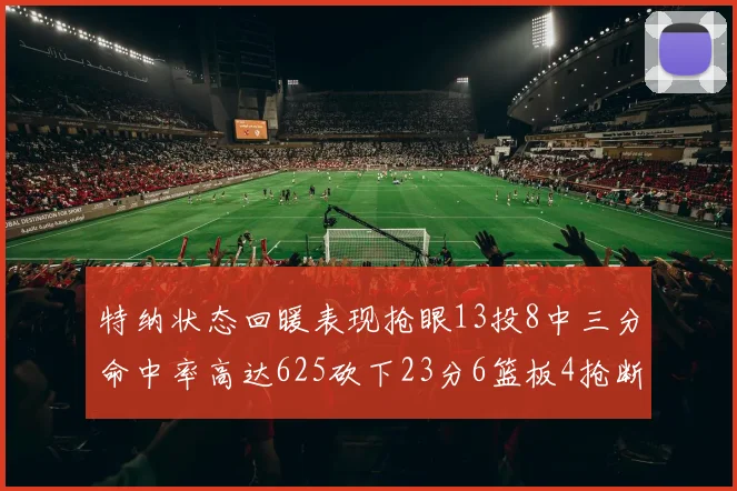 特纳状态回暖表现抢眼13投8中三分命中率高达625砍下23分6篮板4抢断1盖帽