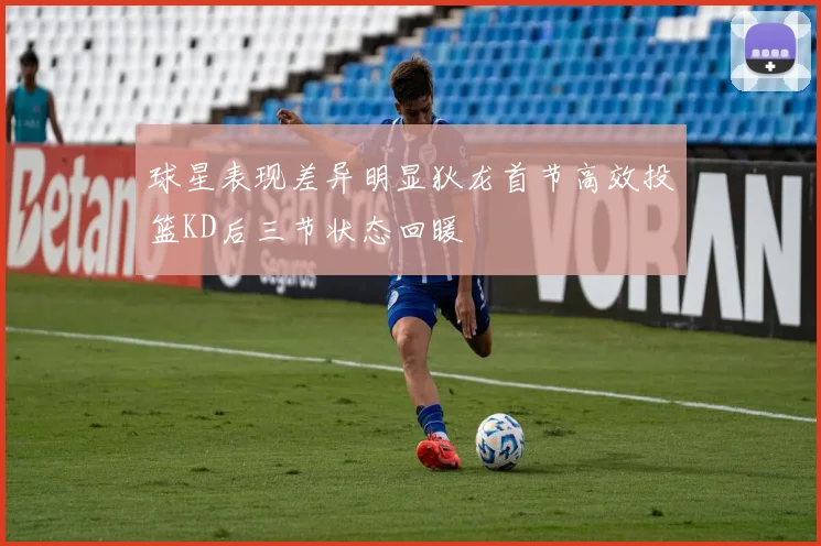 球星表现差异明显狄龙首节高效投篮KD后三节状态回暖