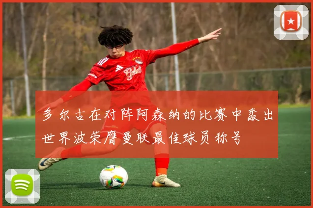 多尔古在对阵阿森纳的比赛中轰出世界波荣膺曼联最佳球员称号