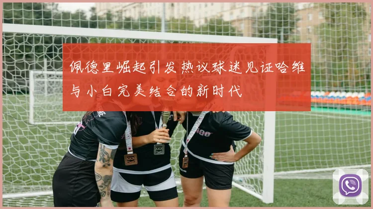 佩德里崛起引发热议球迷见证哈维与小白完美结合的新时代