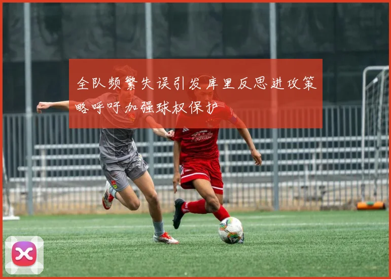 全队频繁失误引发库里反思进攻策略呼吁加强球权保护