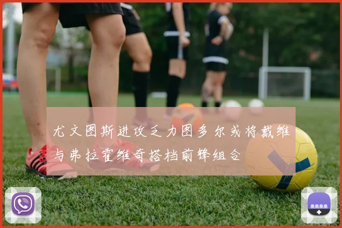 尤文图斯进攻乏力图多尔或将戴维与弗拉霍维奇搭档前锋组合