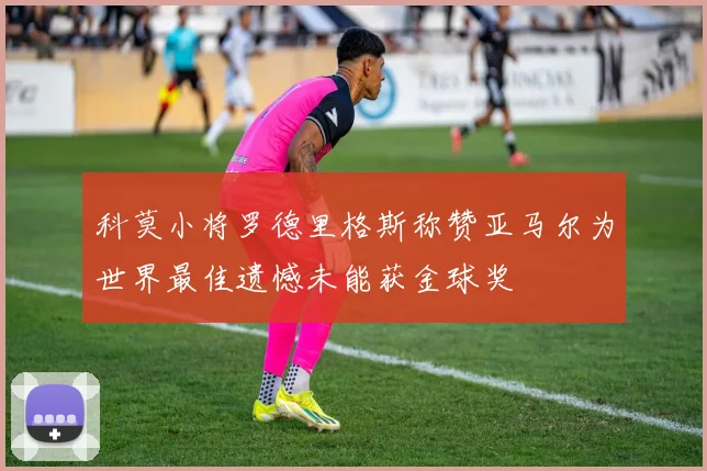 科莫小将罗德里格斯称赞亚马尔为世界最佳遗憾未能获金球奖