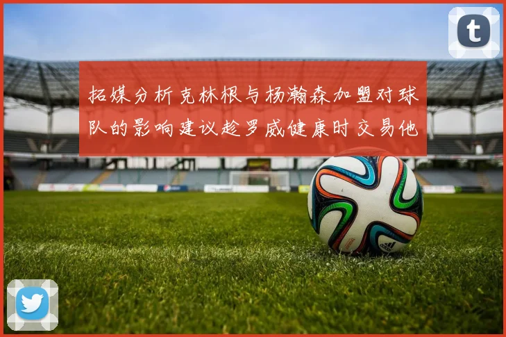 拓媒分析克林根与杨瀚森加盟对球队的影响建议趁罗威健康时交易他