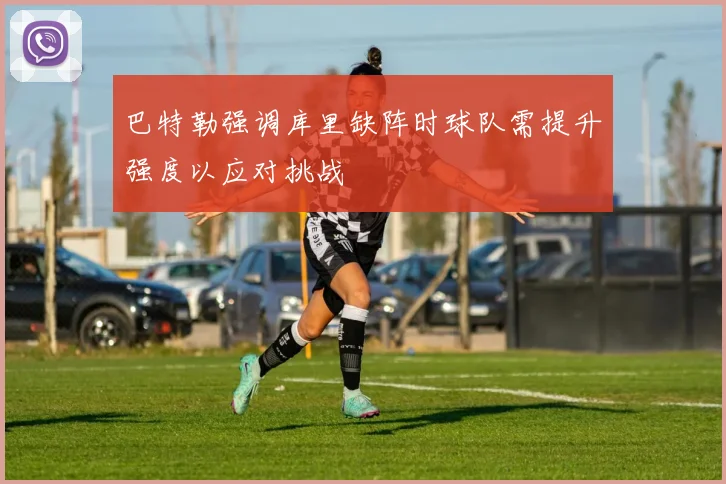 巴特勒强调库里缺阵时球队需提升强度以应对挑战