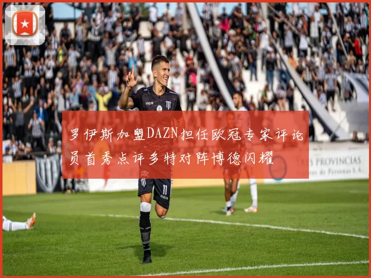 罗伊斯加盟DAZN担任欧冠专家评论员首秀点评多特对阵博德闪耀