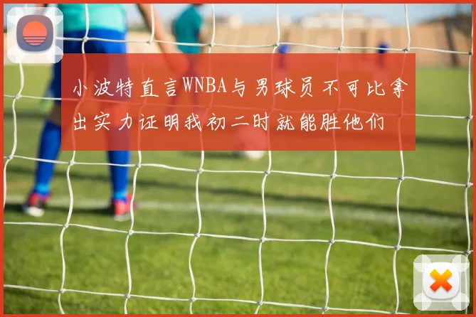小波特直言WNBA与男球员不可比拿出实力证明我初二时就能胜他们