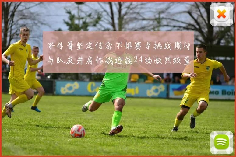 字母哥坚定信念不惧赛季挑战期待与队友并肩作战迎接24场激烈较量