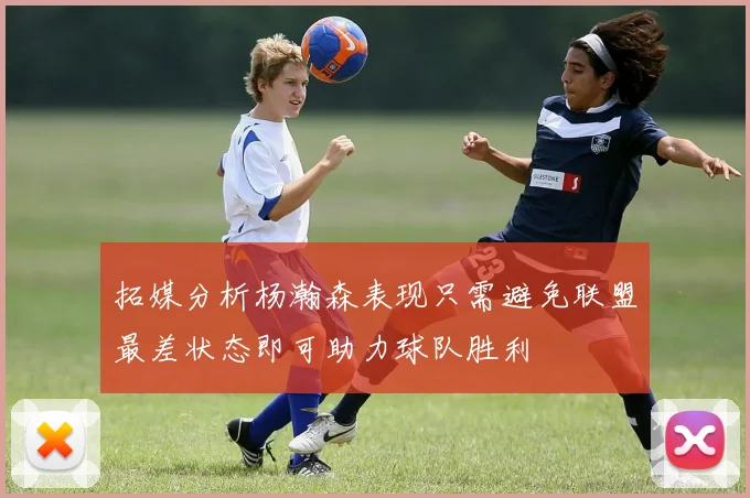 拓媒分析杨瀚森表现只需避免联盟最差状态即可助力球队胜利