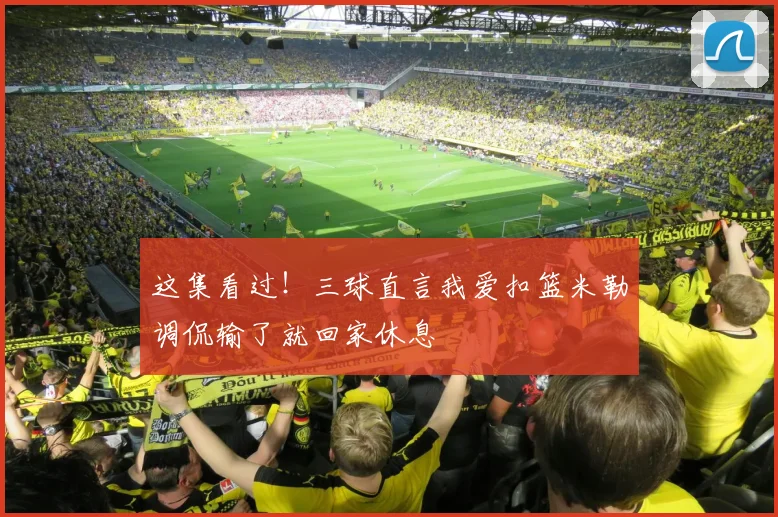 这集看过！三球直言我爱扣篮米勒调侃输了就回家休息