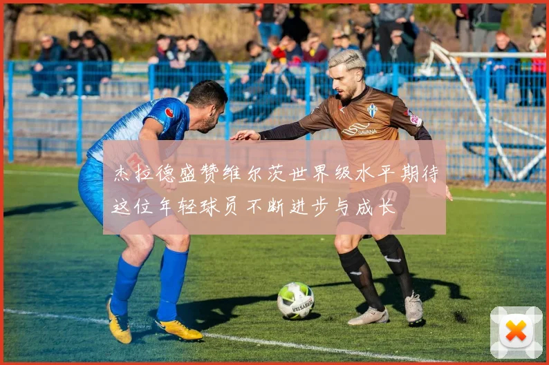 杰拉德盛赞维尔茨世界级水平期待这位年轻球员不断进步与成长