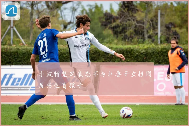 小波特坚定表态不与非妻子女性同居或生育孩子