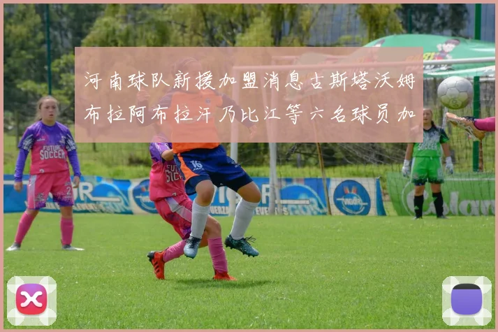 河南球队新援加盟消息古斯塔沃姆布拉阿布拉汗乃比江等六名球员加入