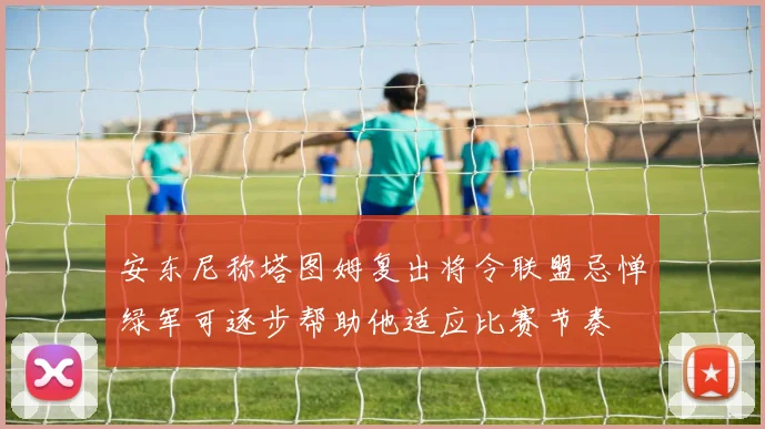 安东尼称塔图姆复出将令联盟忌惮绿军可逐步帮助他适应比赛节奏