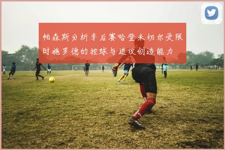 帕森斯分析季后赛哈登米切尔受限时施罗德的控球与进攻创造能力