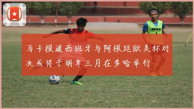 马卡报道西班牙与阿根廷欧美杯对决或将于明年三月在多哈举行