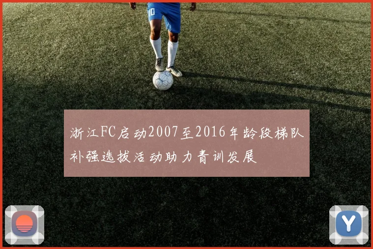 浙江FC启动2007至2016年龄段梯队补强选拔活动助力青训发展