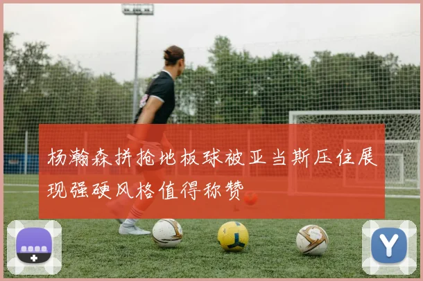 杨瀚森拼抢地板球被亚当斯压住展现强硬风格值得称赞
