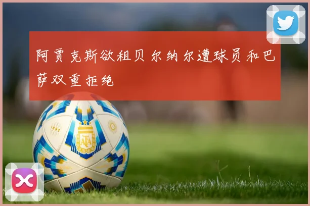 阿贾克斯欲租贝尔纳尔遭球员和巴萨双重拒绝