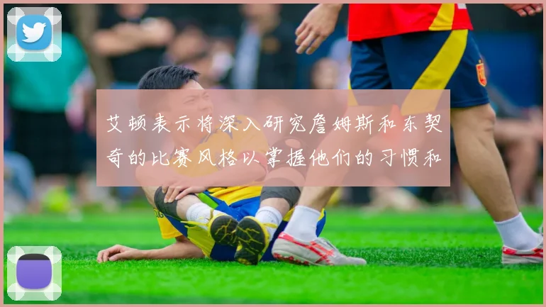 艾顿表示将深入研究詹姆斯和东契奇的比赛风格以掌握他们的习惯和偏好