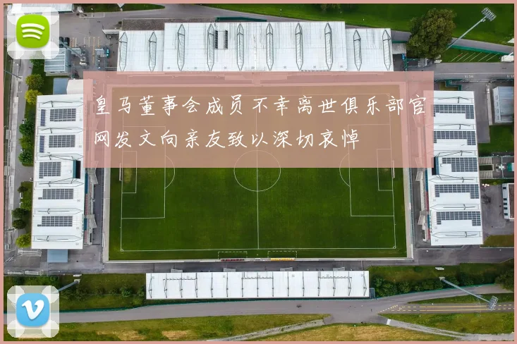 皇马董事会成员不幸离世俱乐部官网发文向亲友致以深切哀悼