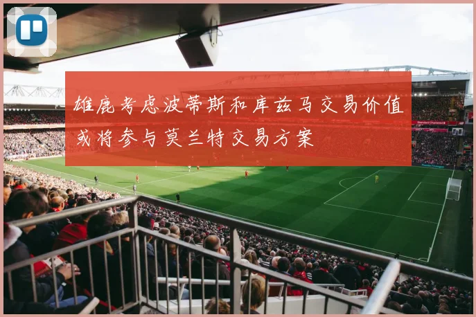 雄鹿考虑波蒂斯和库兹马交易价值或将参与莫兰特交易方案