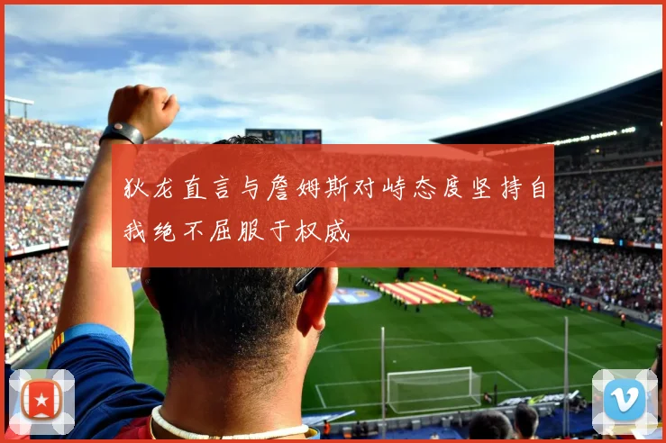 狄龙直言与詹姆斯对峙态度坚持自我绝不屈服于权威