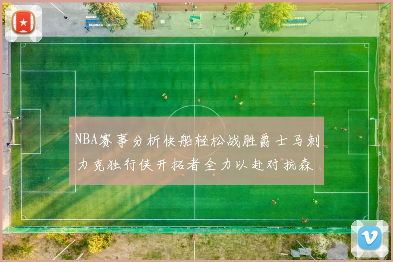 NBA赛事分析快船轻松战胜爵士马刺力克独行侠开拓者全力以赴对抗森林狼