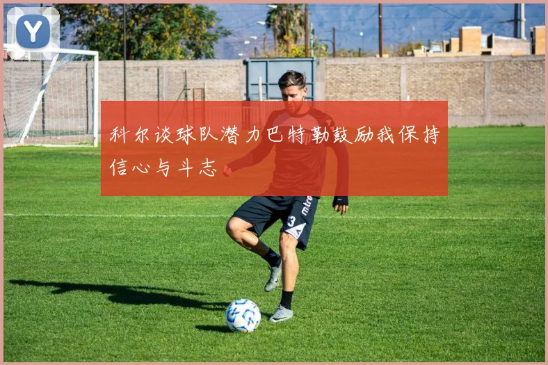 科尔谈球队潜力巴特勒鼓励我保持信心与斗志