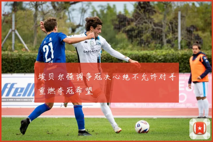 埃贝尔强调争冠决心绝不允许对手重燃夺冠希望
