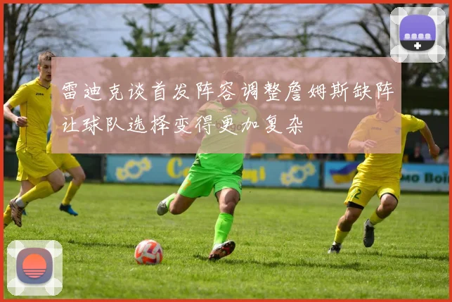 雷迪克谈首发阵容调整詹姆斯缺阵让球队选择变得更加复杂