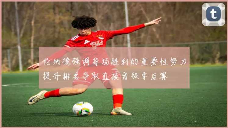 伦纳德强调每场胜利的重要性努力提升排名争取直接晋级季后赛