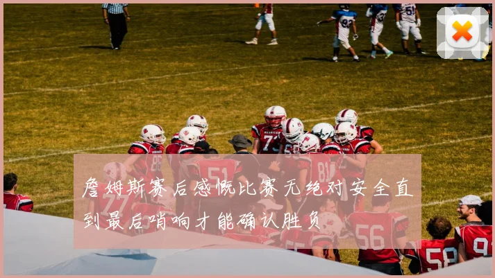 詹姆斯赛后感慨比赛无绝对安全直到最后哨响才能确认胜负
