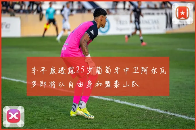 李平康透露25岁葡萄牙中卫阿尔瓦罗即将以自由身加盟泰山队