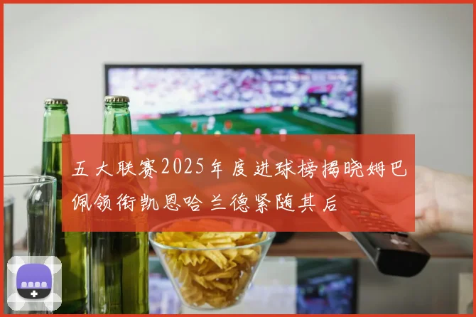 五大联赛2025年度进球榜揭晓姆巴佩领衔凯恩哈兰德紧随其后