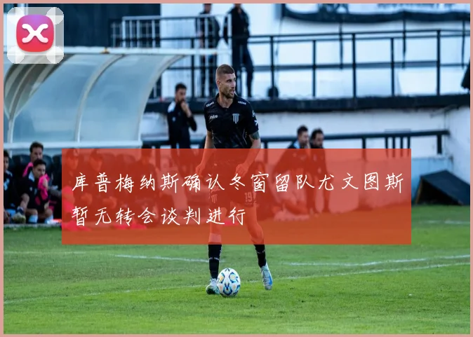 库普梅纳斯确认冬窗留队尤文图斯暂无转会谈判进行