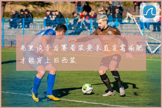老里谈季后赛着装要求直言需减肥才能穿上旧西装