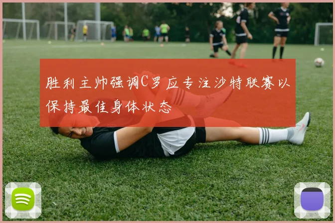 胜利主帅强调C罗应专注沙特联赛以保持最佳身体状态