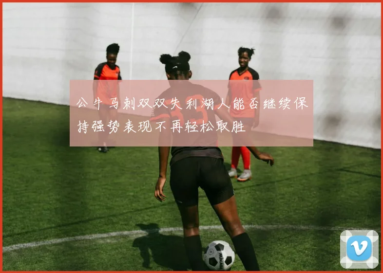 公牛马刺双双失利湖人能否继续保持强势表现不再轻松取胜
