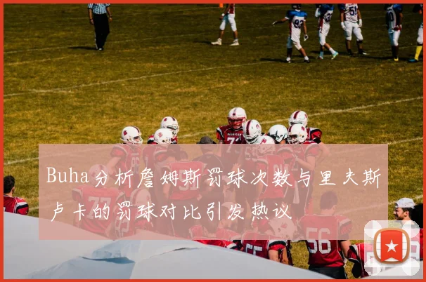 Buha分析詹姆斯罚球次数与里夫斯卢卡的罚球对比引发热议