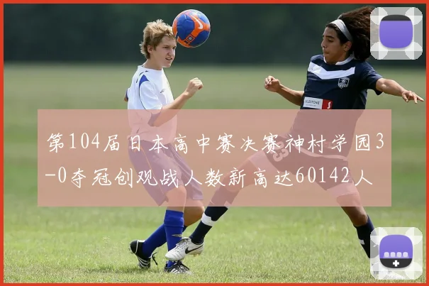 第104届日本高中赛决赛神村学园3-0夺冠创观战人数新高达60142人