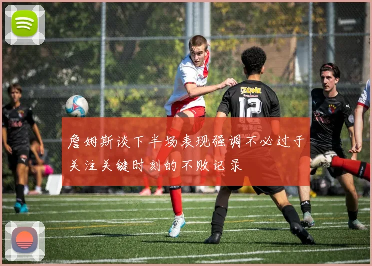 詹姆斯谈下半场表现强调不必过于关注关键时刻的不败记录
