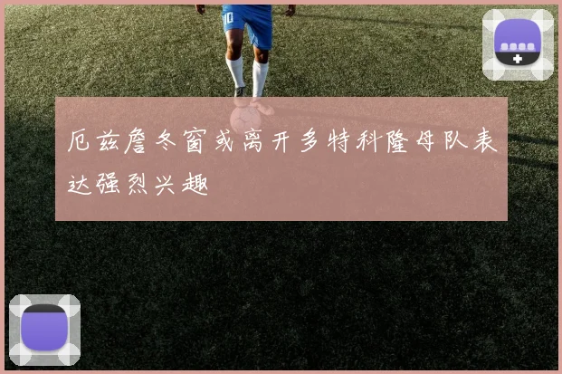 厄兹詹冬窗或离开多特科隆母队表达强烈兴趣