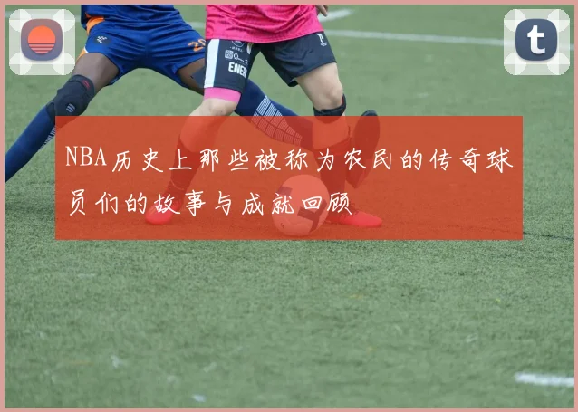 NBA历史上那些被称为农民的传奇球员们的故事与成就回顾