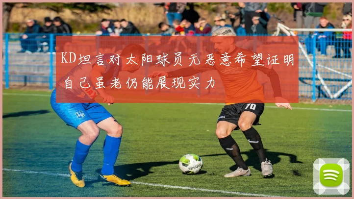 KD坦言对太阳球员无恶意希望证明自己虽老仍能展现实力