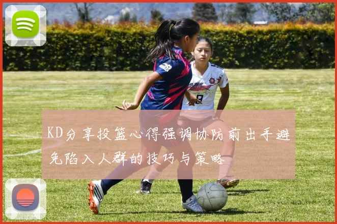 KD分享投篮心得强调协防前出手避免陷入人群的技巧与策略