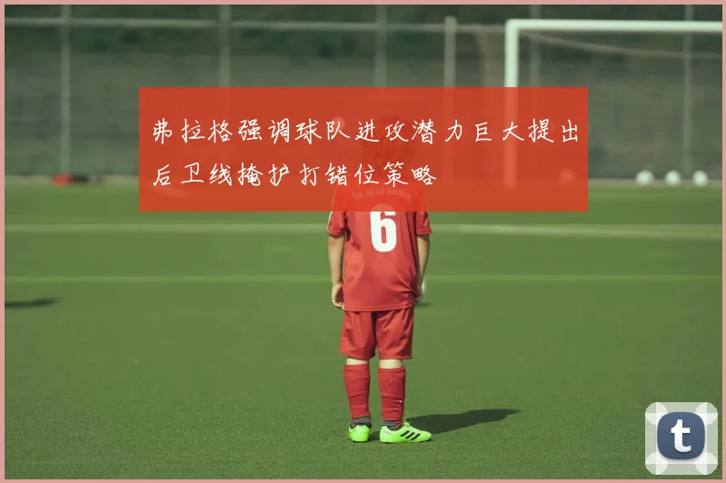 弗拉格强调球队进攻潜力巨大提出后卫线掩护打错位策略