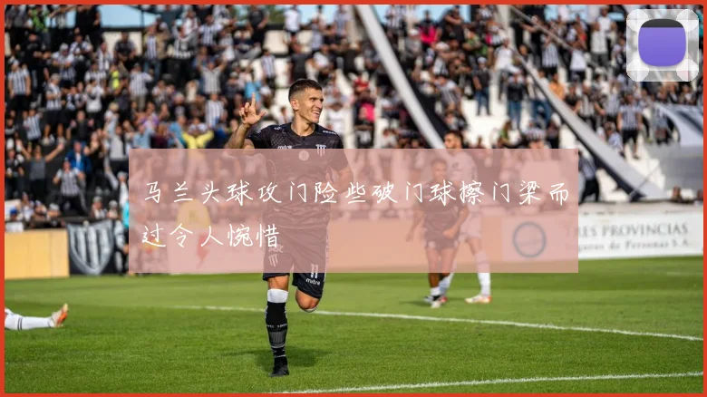 马兰头球攻门险些破门球擦门梁而过令人惋惜