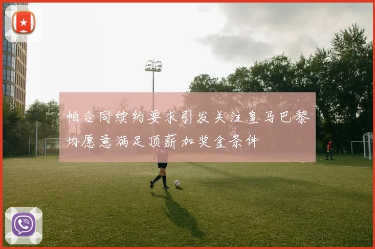 帕合同续约要求引发关注皇马巴黎均愿意满足顶薪加奖金条件